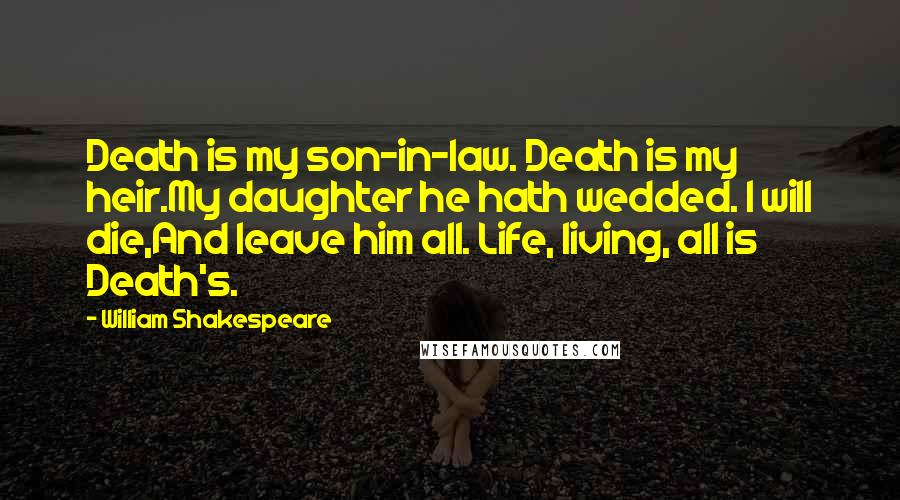 William Shakespeare Quotes: Death is my son-in-law. Death is my heir.My daughter he hath wedded. I will die,And leave him all. Life, living, all is Death's.