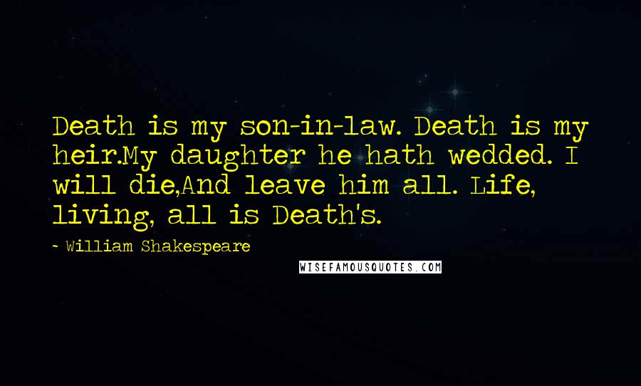 William Shakespeare Quotes: Death is my son-in-law. Death is my heir.My daughter he hath wedded. I will die,And leave him all. Life, living, all is Death's.