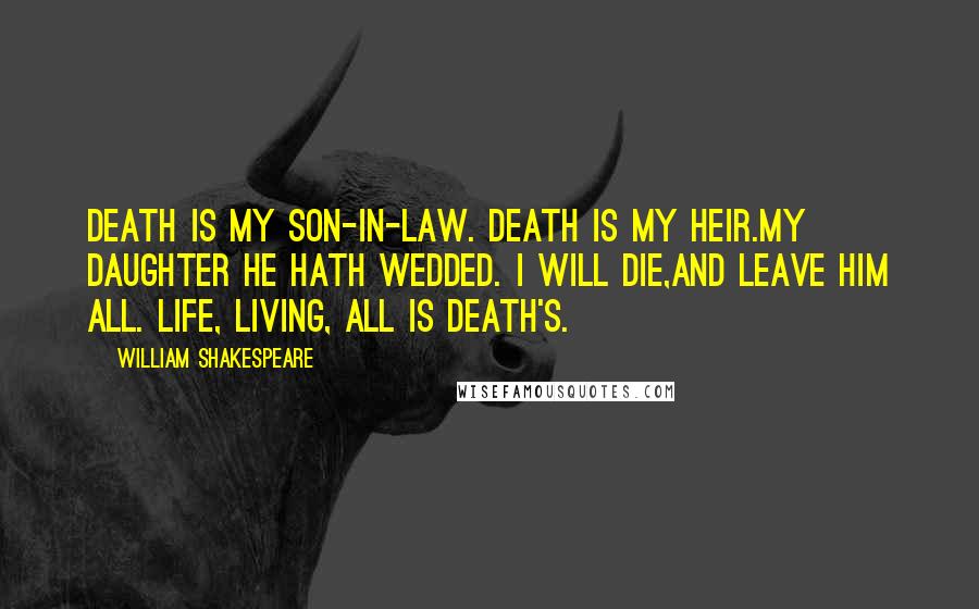 William Shakespeare Quotes: Death is my son-in-law. Death is my heir.My daughter he hath wedded. I will die,And leave him all. Life, living, all is Death's.