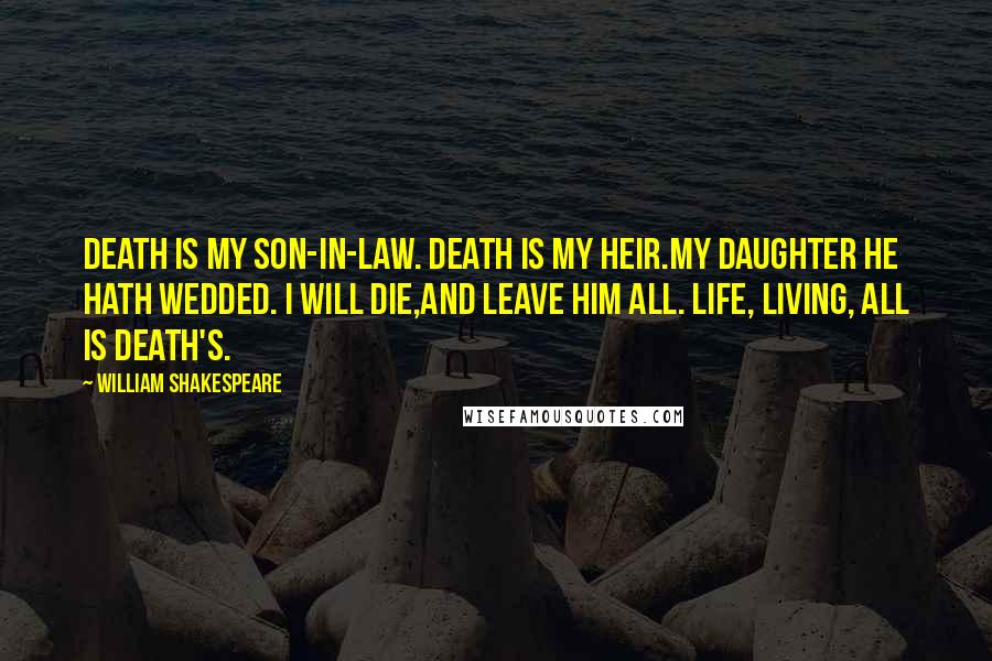 William Shakespeare Quotes: Death is my son-in-law. Death is my heir.My daughter he hath wedded. I will die,And leave him all. Life, living, all is Death's.