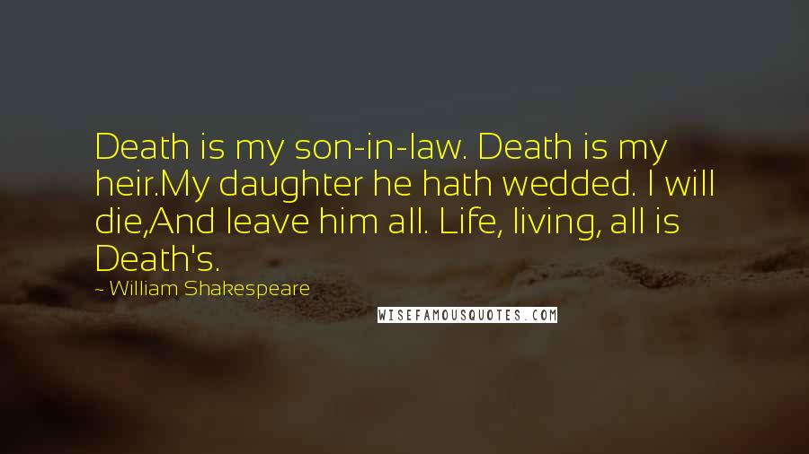 William Shakespeare Quotes: Death is my son-in-law. Death is my heir.My daughter he hath wedded. I will die,And leave him all. Life, living, all is Death's.