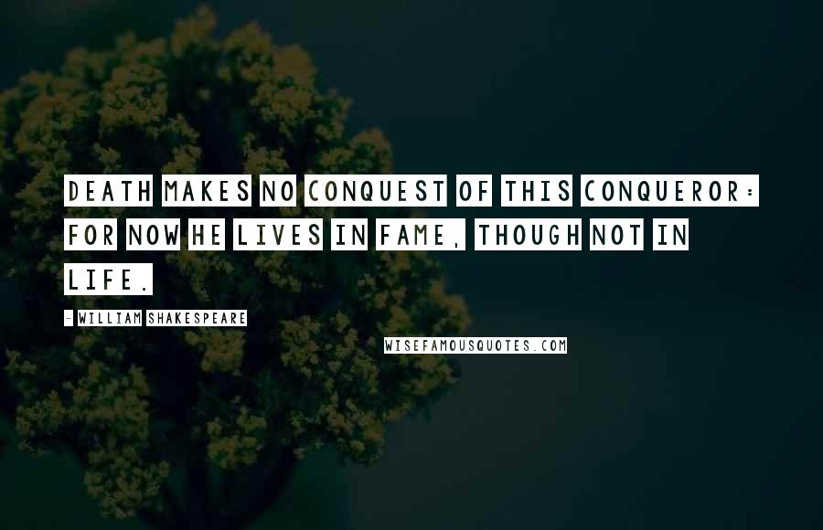 William Shakespeare Quotes: Death makes no conquest of this conqueror: For now he lives in fame, though not in life.