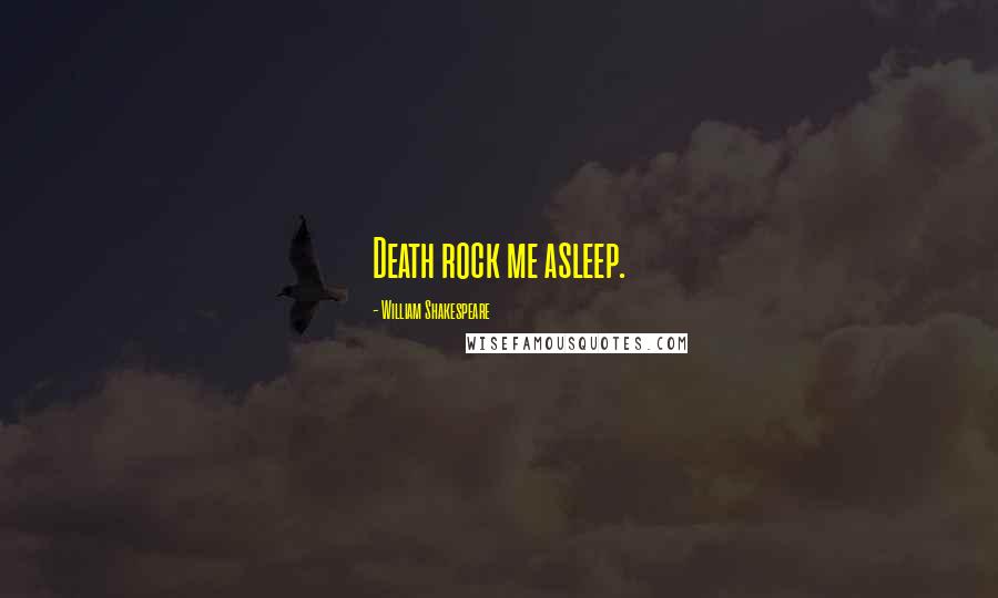 William Shakespeare Quotes: Death rock me asleep.