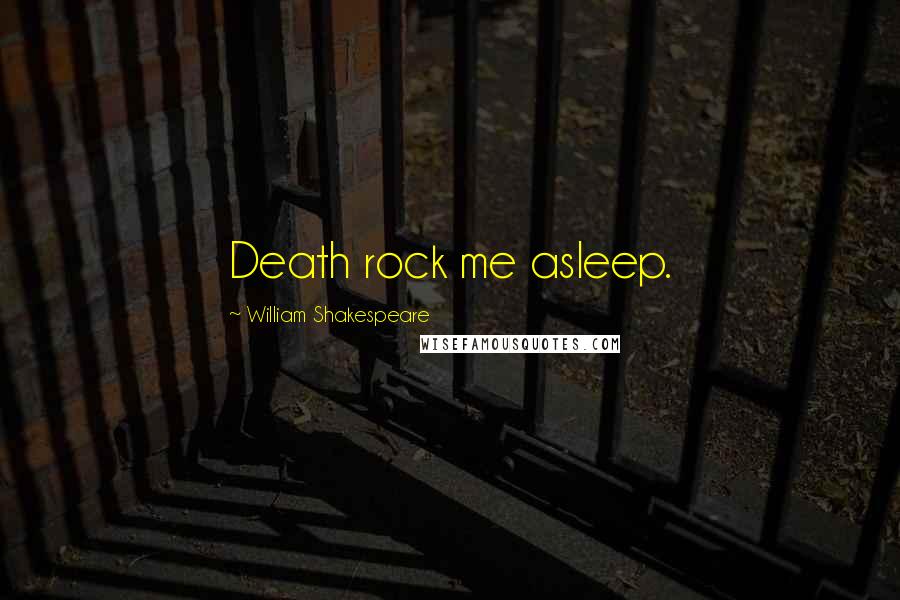 William Shakespeare Quotes: Death rock me asleep.