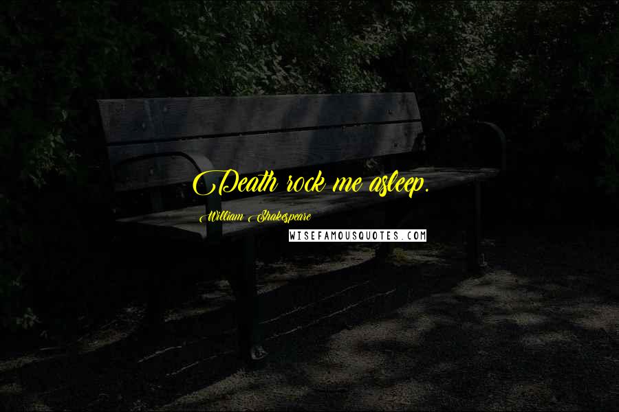 William Shakespeare Quotes: Death rock me asleep.