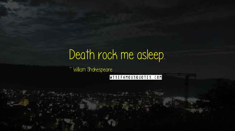 William Shakespeare Quotes: Death rock me asleep.
