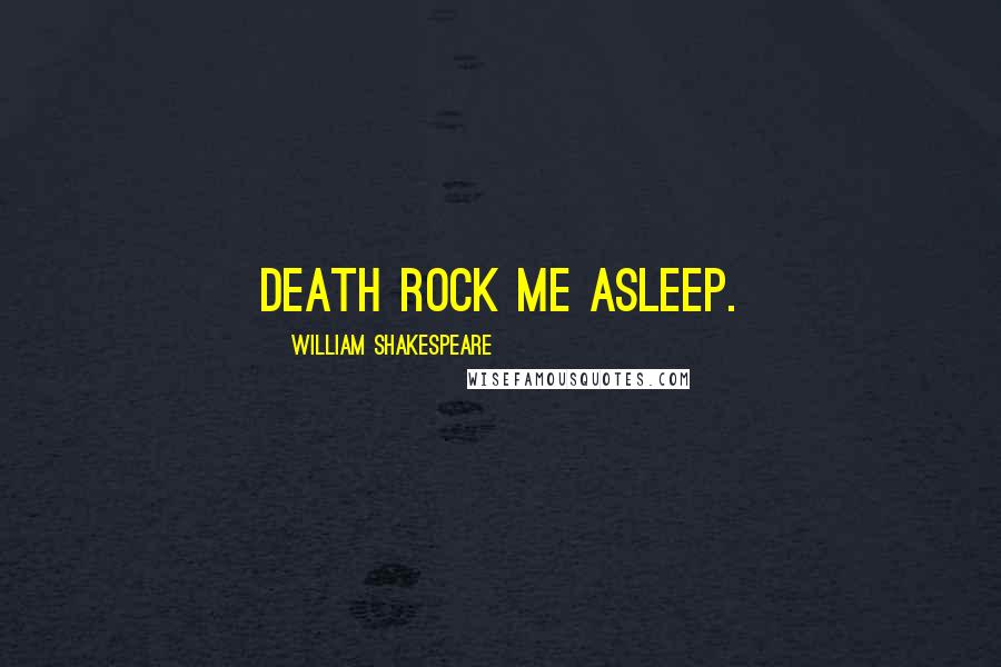 William Shakespeare Quotes: Death rock me asleep.