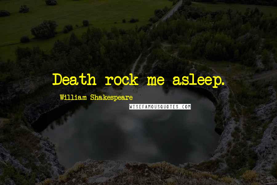 William Shakespeare Quotes: Death rock me asleep.