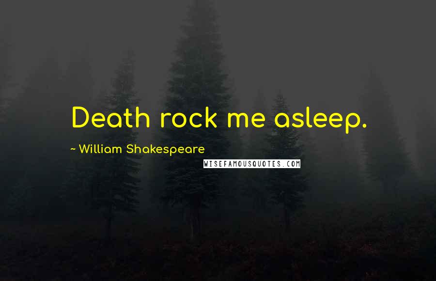 William Shakespeare Quotes: Death rock me asleep.