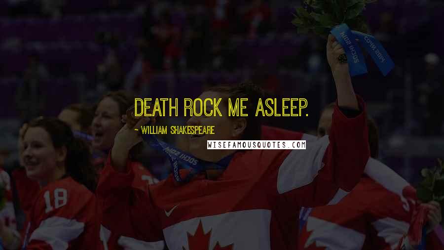 William Shakespeare Quotes: Death rock me asleep.