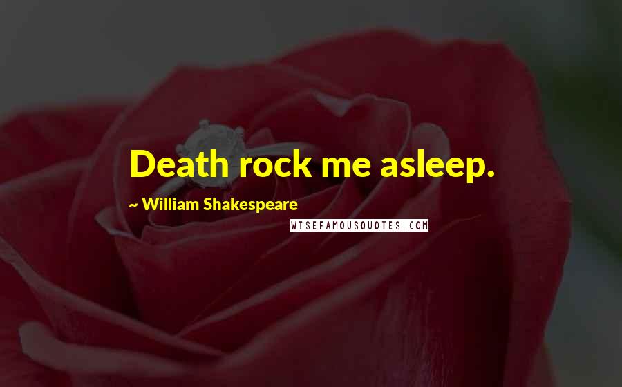 William Shakespeare Quotes: Death rock me asleep.