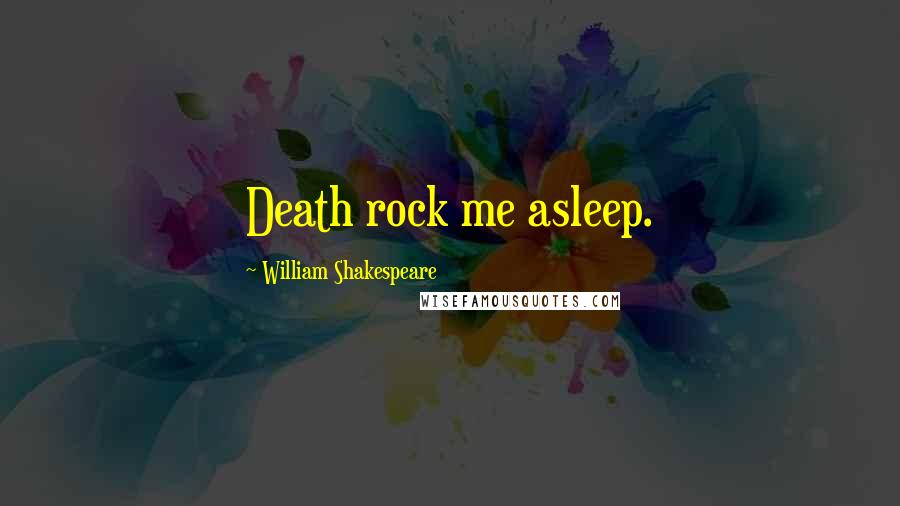 William Shakespeare Quotes: Death rock me asleep.