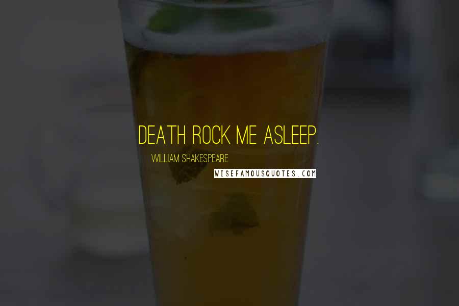 William Shakespeare Quotes: Death rock me asleep.