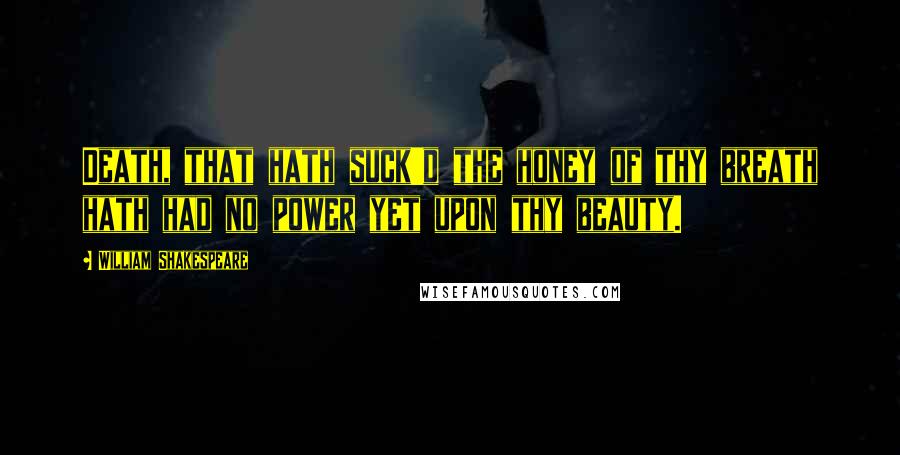 William Shakespeare Quotes: Death, that hath suck'd the honey of thy breath hath had no power yet upon thy beauty.