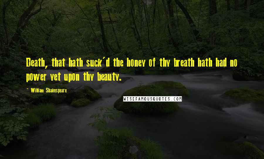 William Shakespeare Quotes: Death, that hath suck'd the honey of thy breath hath had no power yet upon thy beauty.