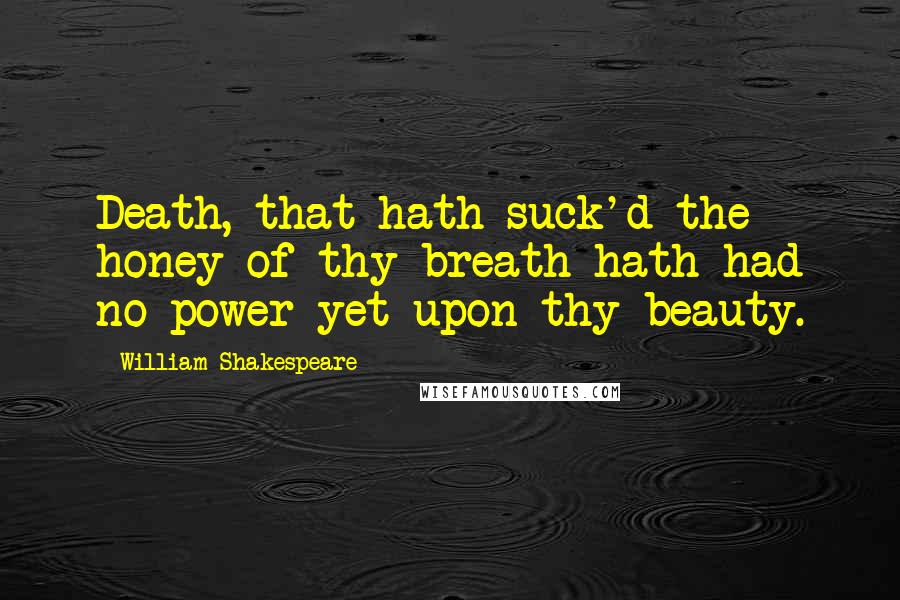 William Shakespeare Quotes: Death, that hath suck'd the honey of thy breath hath had no power yet upon thy beauty.