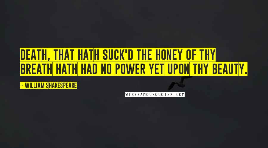 William Shakespeare Quotes: Death, that hath suck'd the honey of thy breath hath had no power yet upon thy beauty.