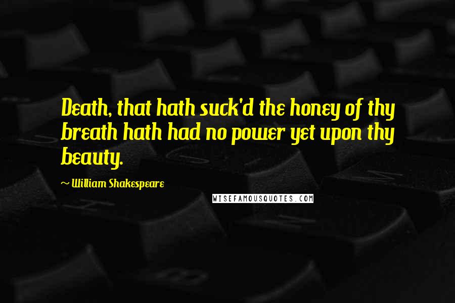 William Shakespeare Quotes: Death, that hath suck'd the honey of thy breath hath had no power yet upon thy beauty.