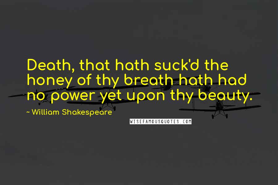 William Shakespeare Quotes: Death, that hath suck'd the honey of thy breath hath had no power yet upon thy beauty.