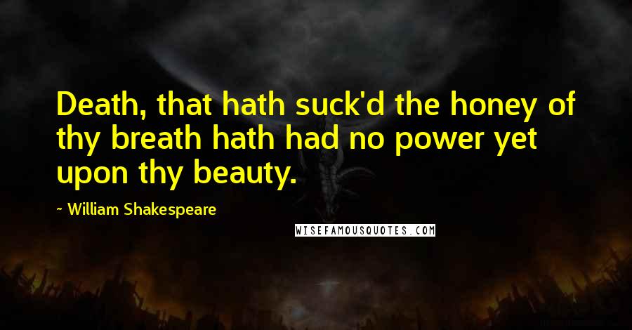 William Shakespeare Quotes: Death, that hath suck'd the honey of thy breath hath had no power yet upon thy beauty.