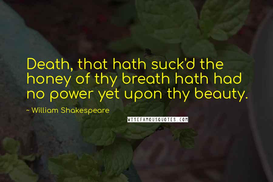 William Shakespeare Quotes: Death, that hath suck'd the honey of thy breath hath had no power yet upon thy beauty.