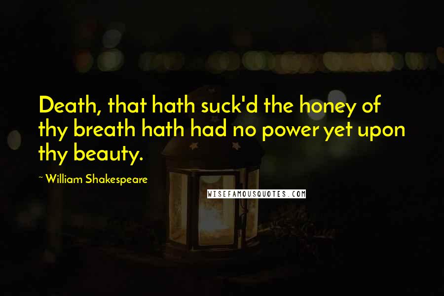 William Shakespeare Quotes: Death, that hath suck'd the honey of thy breath hath had no power yet upon thy beauty.