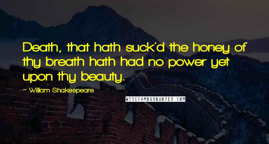 William Shakespeare Quotes: Death, that hath suck'd the honey of thy breath hath had no power yet upon thy beauty.