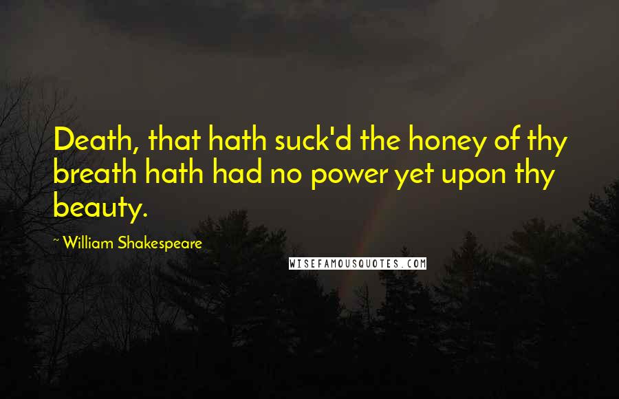 William Shakespeare Quotes: Death, that hath suck'd the honey of thy breath hath had no power yet upon thy beauty.