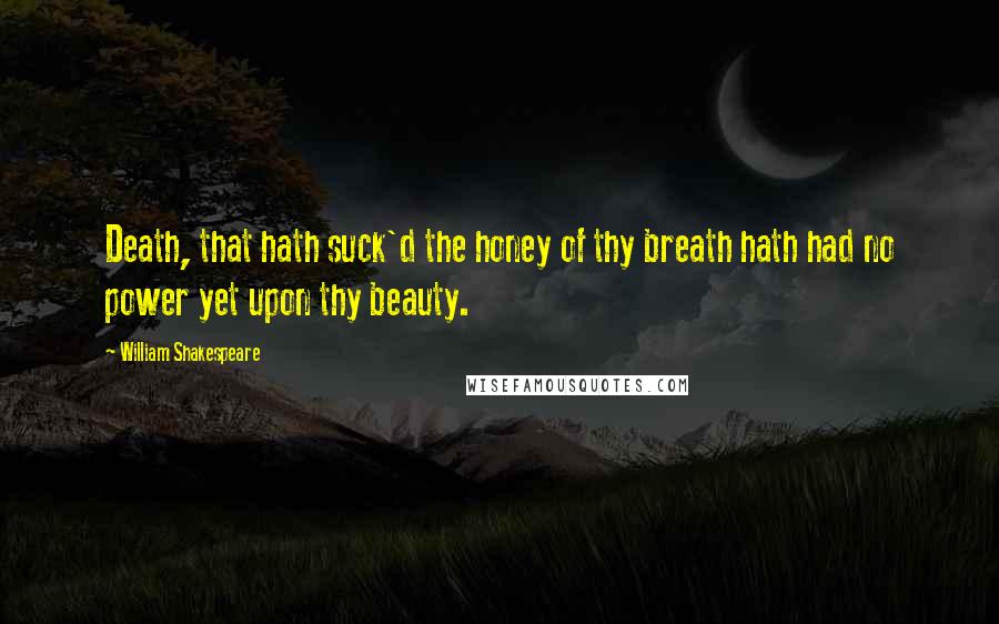 William Shakespeare Quotes: Death, that hath suck'd the honey of thy breath hath had no power yet upon thy beauty.