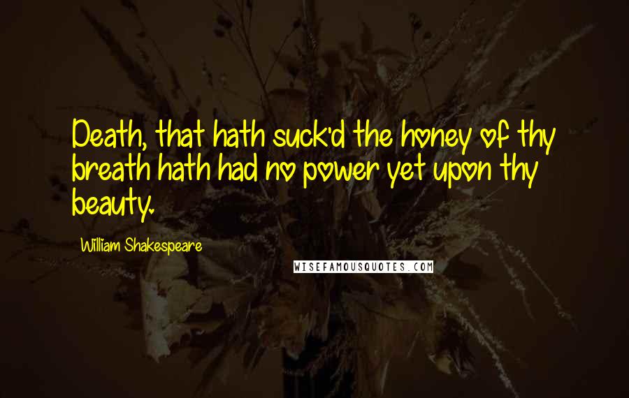 William Shakespeare Quotes: Death, that hath suck'd the honey of thy breath hath had no power yet upon thy beauty.