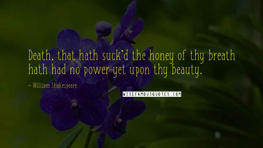 William Shakespeare Quotes: Death, that hath suck'd the honey of thy breath hath had no power yet upon thy beauty.