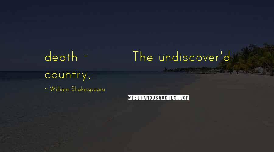 William Shakespeare Quotes: death - The undiscover'd country,