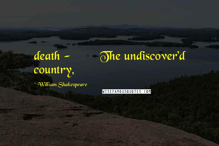 William Shakespeare Quotes: death - The undiscover'd country,