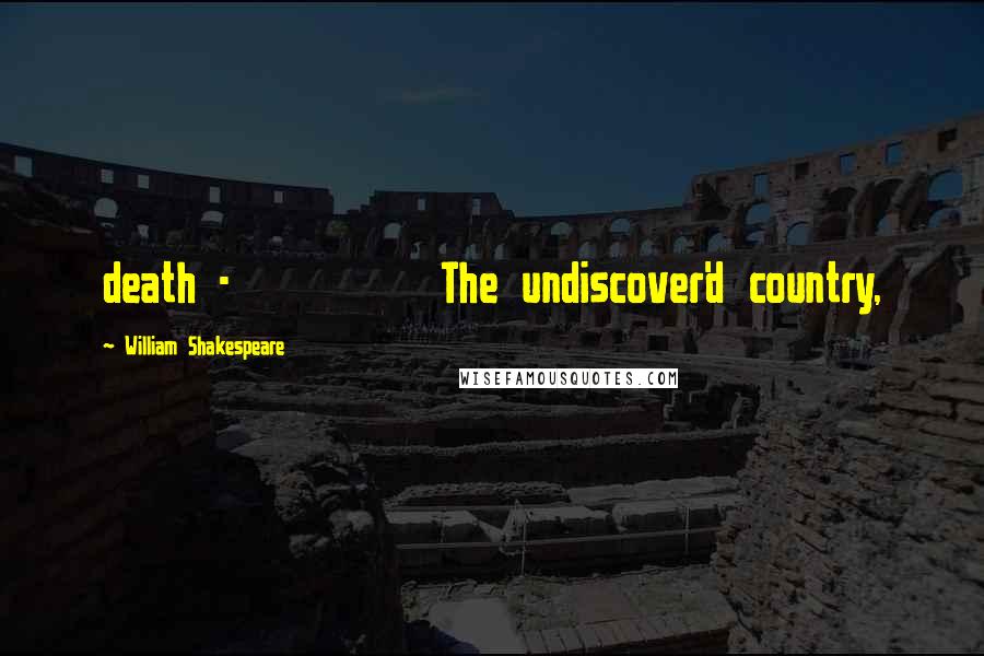 William Shakespeare Quotes: death - The undiscover'd country,