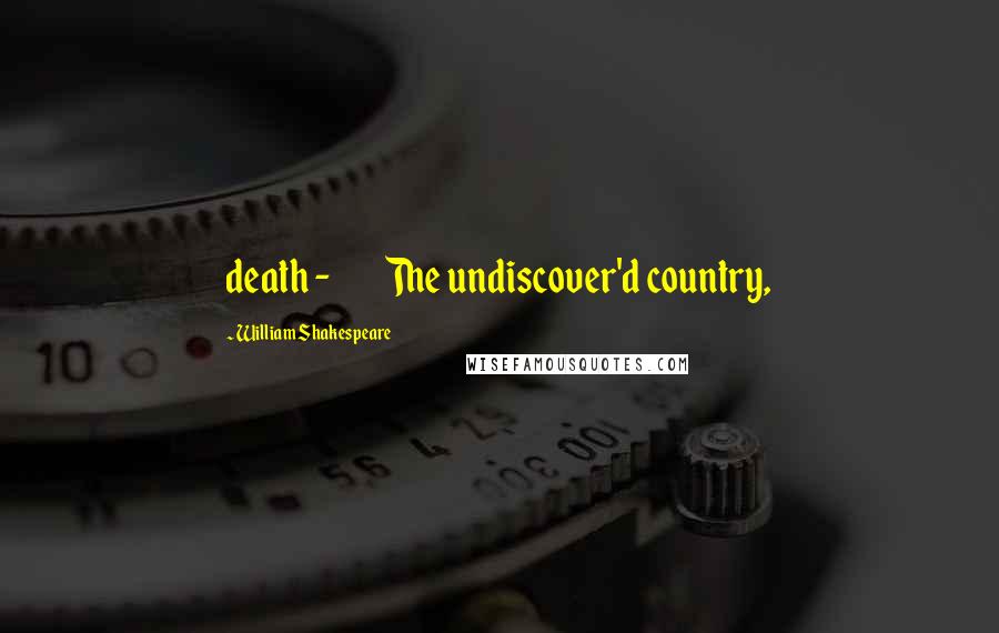 William Shakespeare Quotes: death - The undiscover'd country,