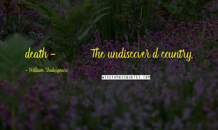 William Shakespeare Quotes: death - The undiscover'd country,