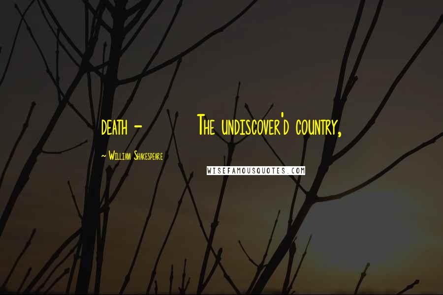 William Shakespeare Quotes: death - The undiscover'd country,