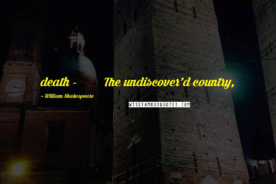 William Shakespeare Quotes: death - The undiscover'd country,