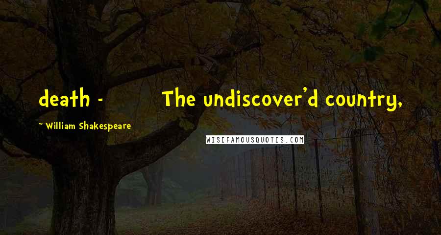 William Shakespeare Quotes: death - The undiscover'd country,