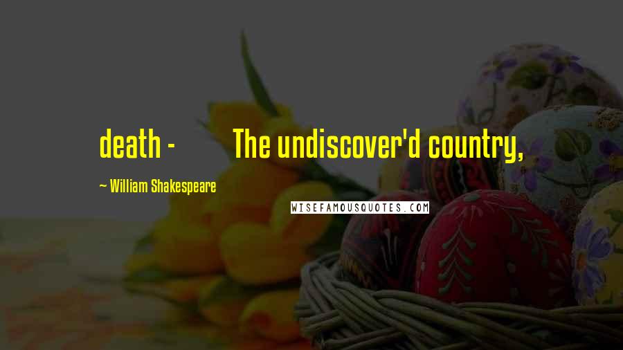 William Shakespeare Quotes: death - The undiscover'd country,