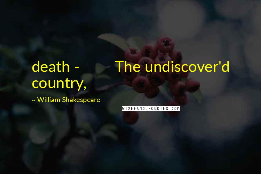 William Shakespeare Quotes: death - The undiscover'd country,