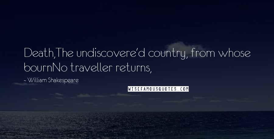 William Shakespeare Quotes: Death,The undiscovere'd country, from whose bournNo traveller returns,