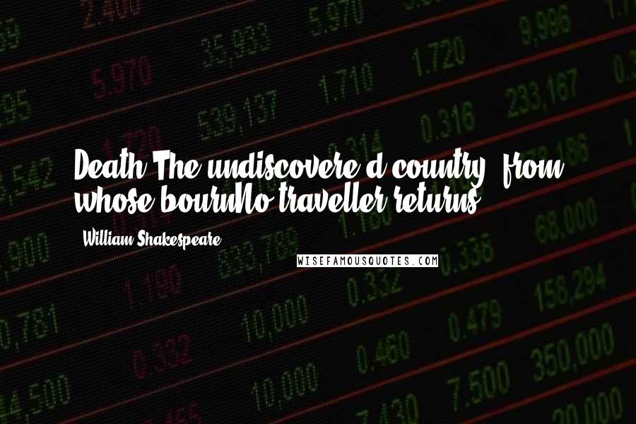 William Shakespeare Quotes: Death,The undiscovere'd country, from whose bournNo traveller returns,