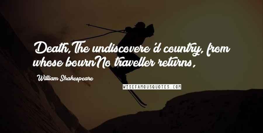 William Shakespeare Quotes: Death,The undiscovere'd country, from whose bournNo traveller returns,