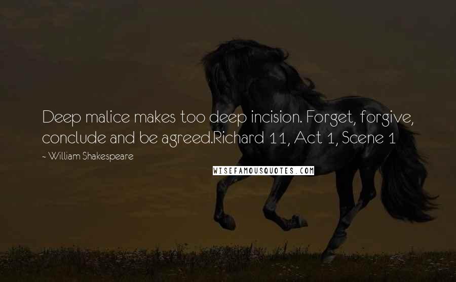 William Shakespeare Quotes: Deep malice makes too deep incision. Forget, forgive, conclude and be agreed.Richard 11, Act 1, Scene 1