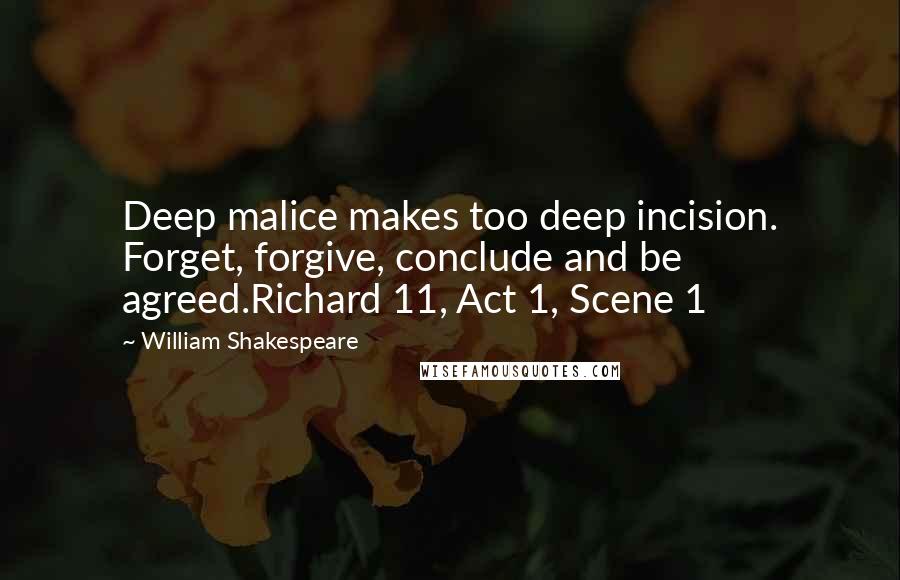 William Shakespeare Quotes: Deep malice makes too deep incision. Forget, forgive, conclude and be agreed.Richard 11, Act 1, Scene 1