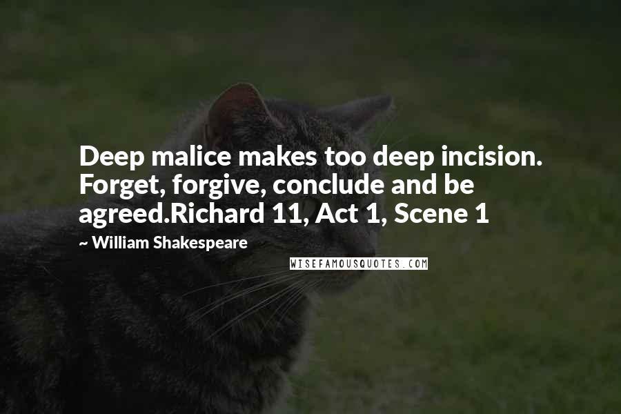 William Shakespeare Quotes: Deep malice makes too deep incision. Forget, forgive, conclude and be agreed.Richard 11, Act 1, Scene 1