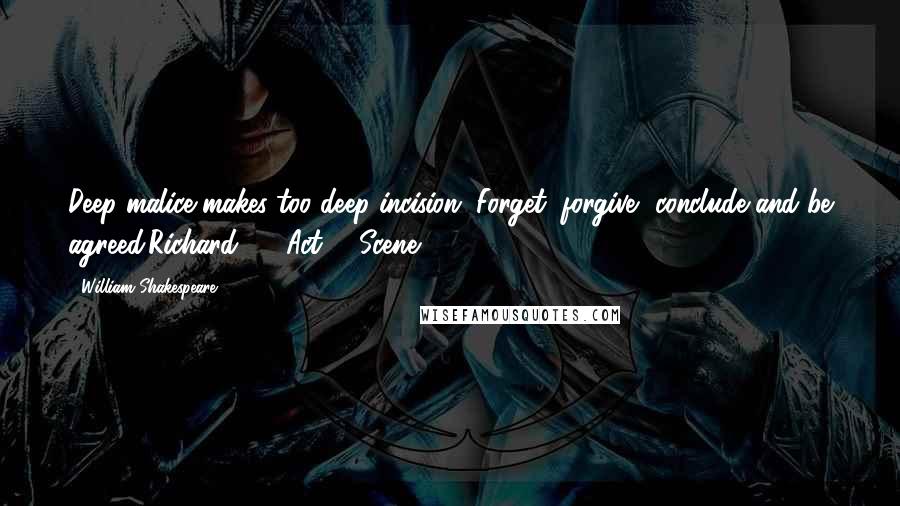 William Shakespeare Quotes: Deep malice makes too deep incision. Forget, forgive, conclude and be agreed.Richard 11, Act 1, Scene 1