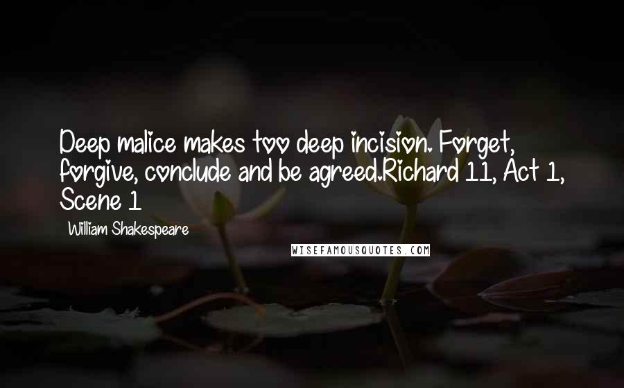 William Shakespeare Quotes: Deep malice makes too deep incision. Forget, forgive, conclude and be agreed.Richard 11, Act 1, Scene 1