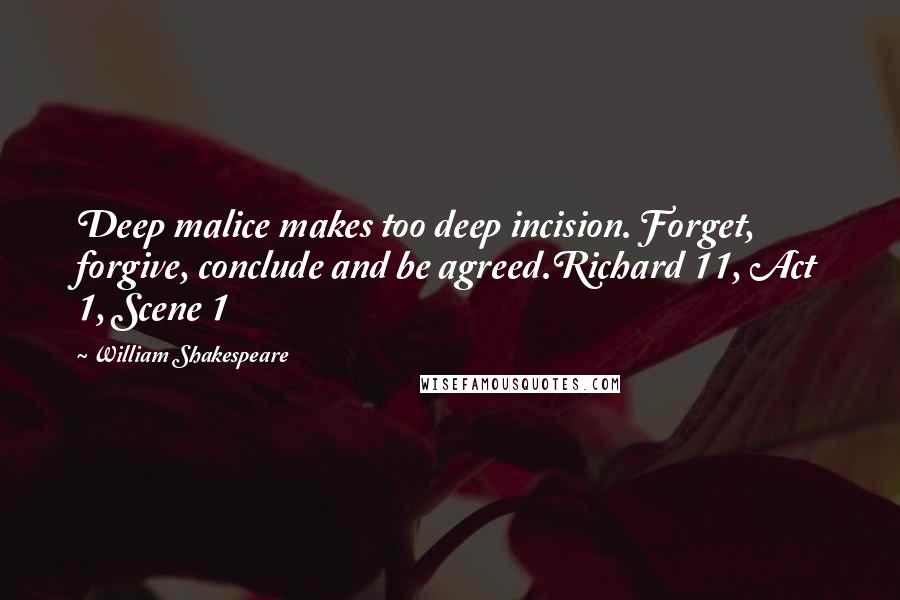 William Shakespeare Quotes: Deep malice makes too deep incision. Forget, forgive, conclude and be agreed.Richard 11, Act 1, Scene 1